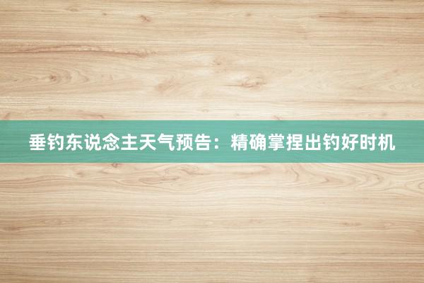 垂钓东说念主天气预告：精确掌捏出钓好时机